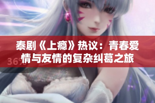 泰剧《上瘾》热议：青春爱情与友情的复杂纠葛之旅