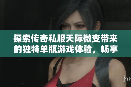 探索传奇私服天际微变带来的独特单瓶游戏体验，畅享全新冒险乐趣！