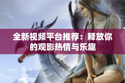 全新视频平台推荐：释放你的观影热情与乐趣