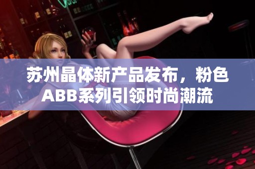 苏州晶体新产品发布，粉色ABB系列引领时尚潮流
