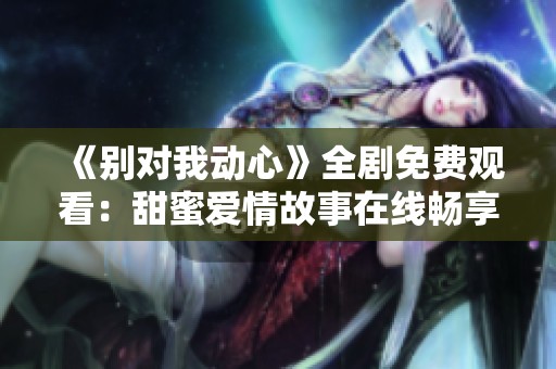 《别对我动心》全剧免费观看：甜蜜爱情故事在线畅享