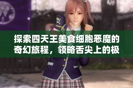探索四天王美食细胞恶魔的奇幻旅程，领略舌尖上的极致风味与味蕾的无尽享受