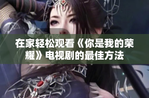 在家轻松观看《你是我的荣耀》电视剧的最佳方法