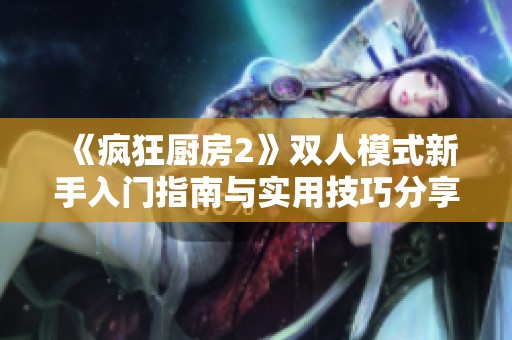 《疯狂厨房2》双人模式新手入门指南与实用技巧分享