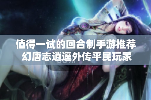 值得一试的回合制手游推荐 幻唐志逍遥外传平民玩家心得分享与停级69攻略解析