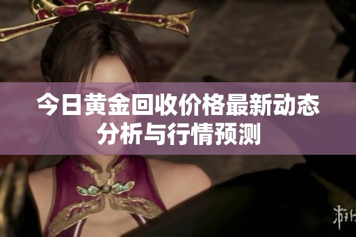 今日黄金回收价格最新动态分析与行情预测