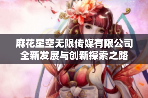 麻花星空无限传媒有限公司全新发展与创新探索之路