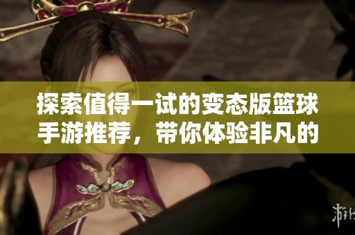 探索值得一试的变态版篮球手游推荐，带你体验非凡的篮球乐趣与竞技快感