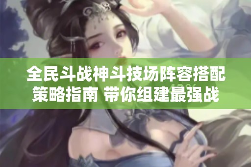 全民斗战神斗技场阵容搭配策略指南 带你组建最强战队击败对手