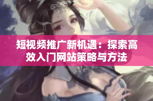 短视频推广新机遇：探索高效入门网站策略与方法