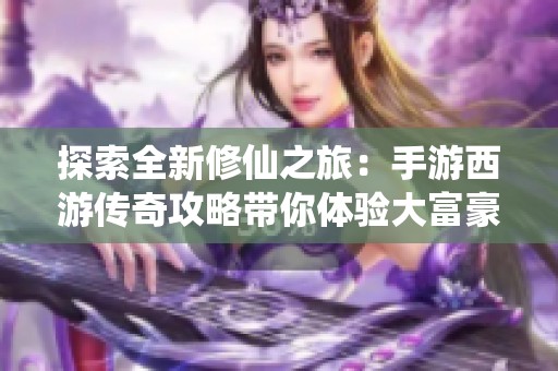 探索全新修仙之旅：手游西游传奇攻略带你体验大富豪游戏的独特魅力