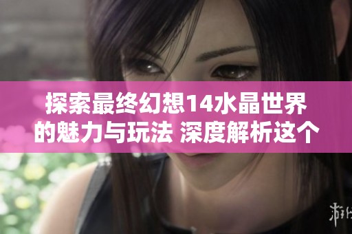 探索最终幻想14水晶世界的魅力与玩法 深度解析这个梦幻冒险的独特体验