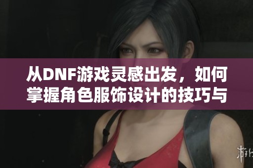 从DNF游戏灵感出发，如何掌握角色服饰设计的技巧与创作思路解析