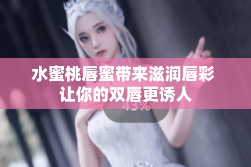 水蜜桃唇蜜带来滋润唇彩 让你的双唇更诱人
