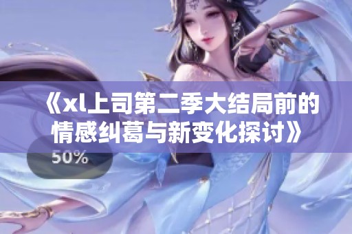 《xl上司第二季大结局前的情感纠葛与新变化探讨》
