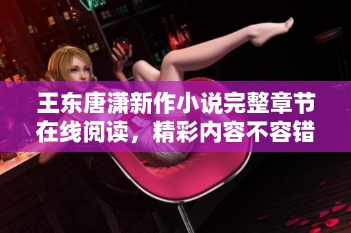 王东唐潇新作小说完整章节在线阅读，精彩内容不容错过