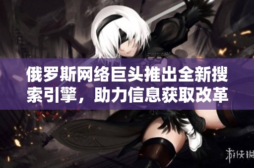 俄罗斯网络巨头推出全新搜索引擎，助力信息获取改革