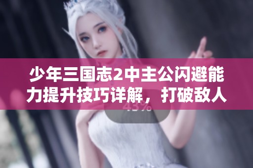少年三国志2中主公闪避能力提升技巧详解，打破敌人攻击的终极策略