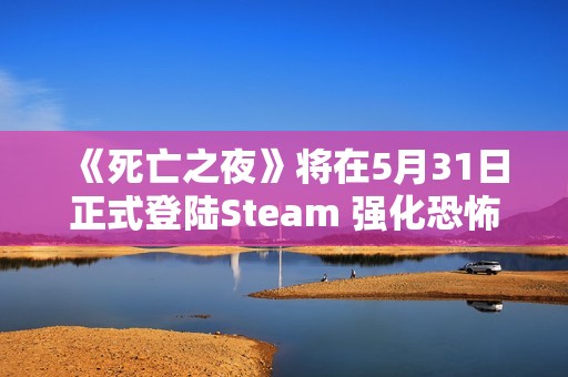 《死亡之夜》将在5月31日正式登陆Steam 强化恐怖生存体验引发玩家期待
