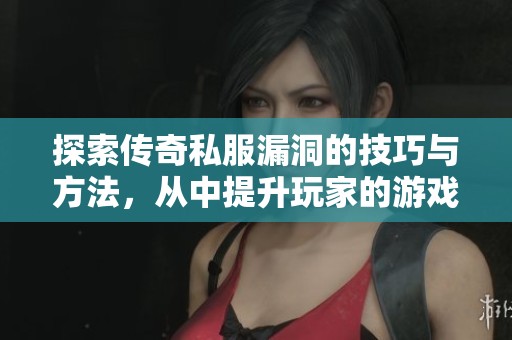 探索传奇私服漏洞的技巧与方法，从中提升玩家的游戏体验与乐趣