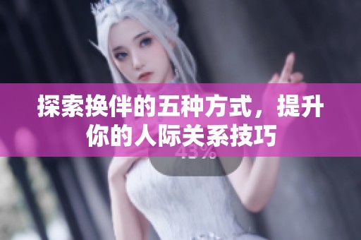 探索换伴的五种方式，提升你的人际关系技巧