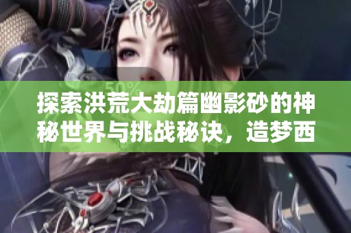 探索洪荒大劫篇幽影砂的神秘世界与挑战秘诀，造梦西游online全新冒险旅程揭晓