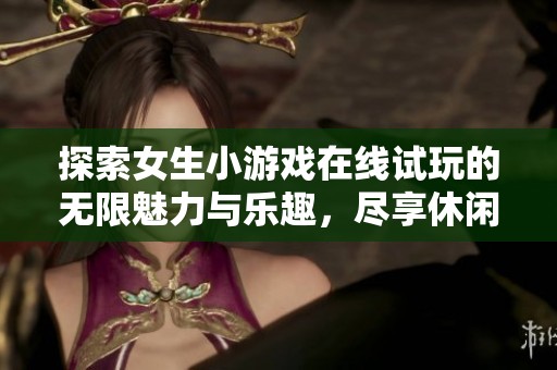 探索女生小游戏在线试玩的无限魅力与乐趣，尽享休闲时光的完美选择