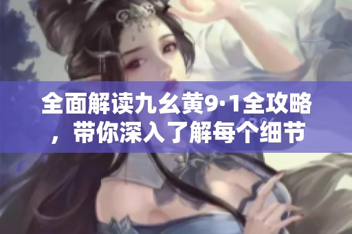全面解读九幺黄9·1全攻略，带你深入了解每个细节