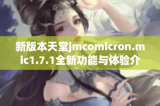 新版本天堂jmcomicron.mic1.7.1全新功能与体验介绍