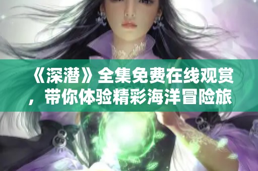 《深潜》全集免费在线观赏，带你体验精彩海洋冒险旅程
