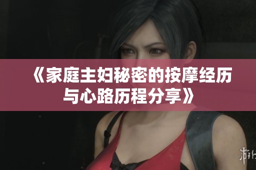 《家庭主妇秘密的按摩经历与心路历程分享》