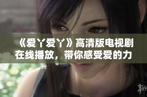 《爱丫爱丫》高清版电视剧在线播放，带你感受爱的力量与温暖