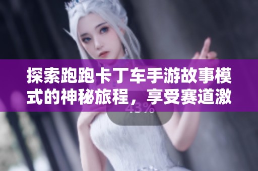 探索跑跑卡丁车手游故事模式的神秘旅程，享受赛道激情与闯关挑战带来的乐趣