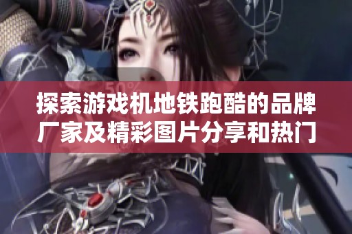 探索游戏机地铁跑酷的品牌厂家及精彩图片分享和热门讨论帖子的全新体验