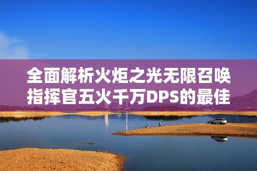 全面解析火炬之光无限召唤指挥官五火千万DPS的最佳搭配技巧与玩法策略
