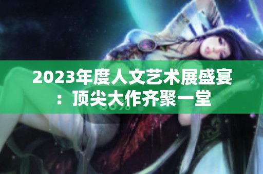 2023年度人文艺术展盛宴：顶尖大作齐聚一堂