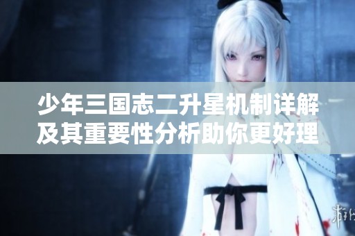 少年三国志二升星机制详解及其重要性分析助你更好理解游戏策略