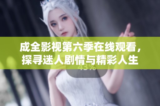 成全影视第六季在线观看，探寻迷人剧情与精彩人生