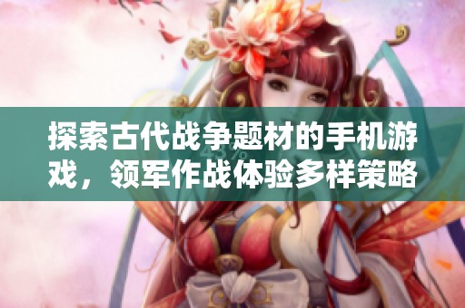 探索古代战争题材的手机游戏，领军作战体验多样策略玩法的精彩之旅