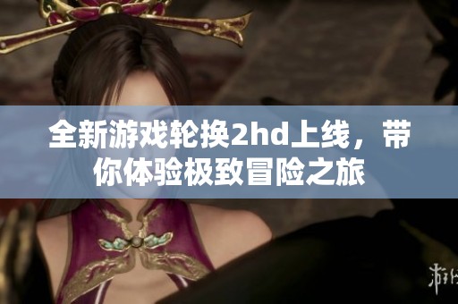 全新游戏轮换2hd上线，带你体验极致冒险之旅