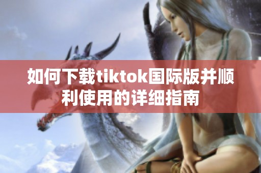 如何下载tiktok国际版并顺利使用的详细指南