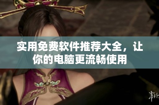 实用免费软件推荐大全，让你的电脑更流畅使用