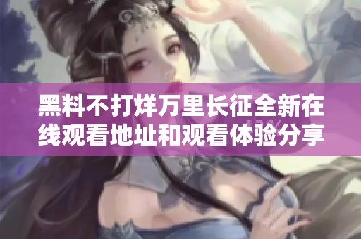黑料不打烊万里长征全新在线观看地址和观看体验分享