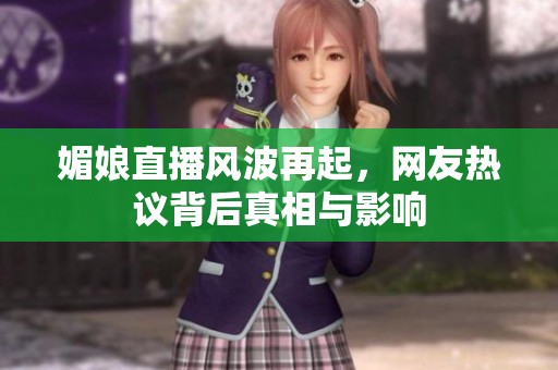 媚娘直播风波再起，网友热议背后真相与影响