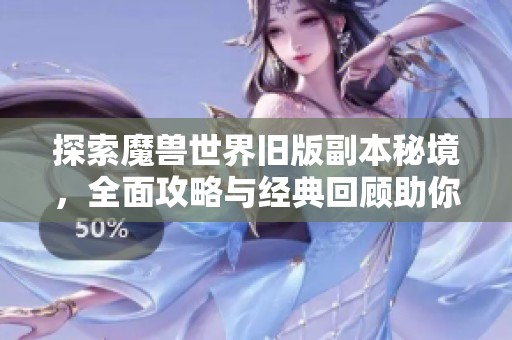 探索魔兽世界旧版副本秘境，全面攻略与经典回顾助你勇闯高难挑战