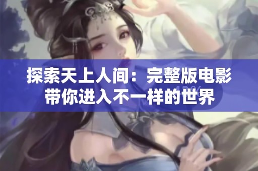 探索天上人间：完整版电影带你进入不一样的世界