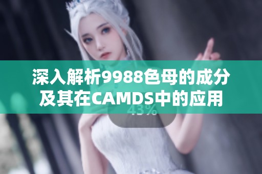深入解析9988色母的成分及其在CAMDS中的应用