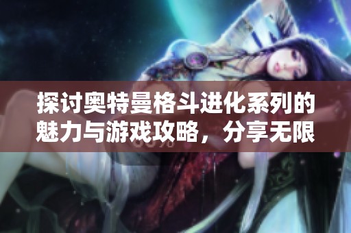 探讨奥特曼格斗进化系列的魅力与游戏攻略，分享无限乐趣与战斗技巧