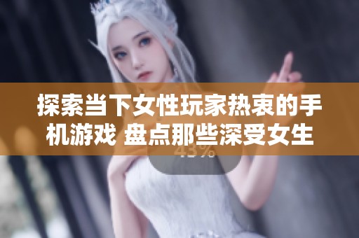探索当下女性玩家热衷的手机游戏 盘点那些深受女生欢迎的手游推荐