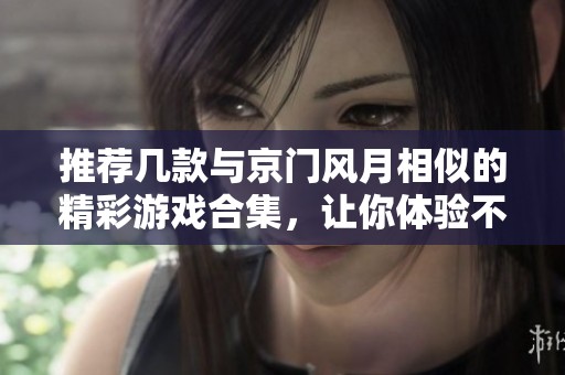 推荐几款与京门风月相似的精彩游戏合集，让你体验不一样的古风韵味与情感纠葛
